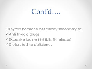 Cont’d….
Thyroid hormone deficiency secondary to:
 Anti thyroid drugs
 Excessive iodine ( inhibits TH release)
 Dietary iodine deficiency
 