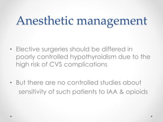 Anesthetic management
• Elective surgeries should be differed in
poorly controlled hypothyroidism due to the
high risk of CVS complications
• But there are no controlled studies about
sensitivity of such patients to IAA & opioids
 