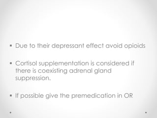  Due to their depressant effect avoid opioids
 Cortisol supplementation is considered if
there is coexisting adrenal gland
suppression.
 If possible give the premedication in OR
 