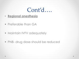 Cont’d….
• Regional anesthesia
 Preferable than GA
 Maintain IVFV adequately
 PNB- drug dose should be reduced
 
