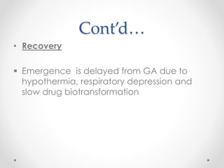 Cont’d…
• Recovery
 Emergence is delayed from GA due to
hypothermia, respiratory depression and
slow drug biotransformation
 
