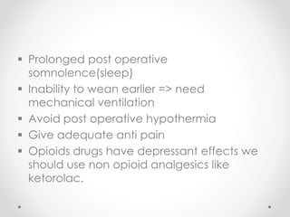  Prolonged post operative
somnolence(sleep)
 Inability to wean earlier => need
mechanical ventilation
 Avoid post operative hypothermia
 Give adequate anti pain
 Opioids drugs have depressant effects we
should use non opioid analgesics like
ketorolac.
 