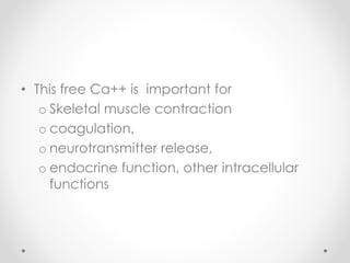 • This free Ca++ is important for
o Skeletal muscle contraction
o coagulation,
o neurotransmitter release,
o endocrine function, other intracellular
functions
 