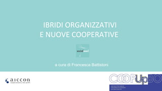 a cura di Francesca Battistoni
	
  IBRIDI	
  ORGANIZZATIVI	
  	
  
E	
  NUOVE	
  COOPERATIVE	
  
 