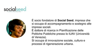 Chi siamo?
É socio fondatore di Social Seed, impresa che
si occupa di accompagnamento e sostegno alle
imprese sociali.
É d...