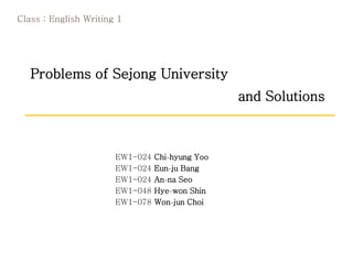 EW1-024 Chi-hyung Yoo
EW1-024 Eun-ju Bang
EW1-024 An-na Seo
EW1-048 Hye-won Shin
EW1-078 Won-jun Choi
Class : English Writing 1
Problems of Sejong University
and Solutions
 