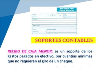 SOPORTES CONTABLES
RECIBO DE CAJA MENOR: es un soporte de los
gastos pagados en efectivo, por cuantías mínimas
que no requieren el giro de un cheque.
 