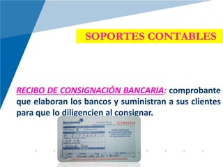 SOPORTES CONTABLES
RECIBO DE CONSIGNACIÓN BANCARIA: comprobante
que elaboran los bancos y suministran a sus clientes
para que lo diligencien al consignar.
 