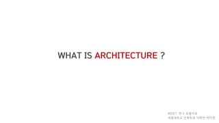 WHAT IS ARCHITECTURE ?
WISET 연구 보충자료
세종대학교 건축학과 10학번 박미영
 