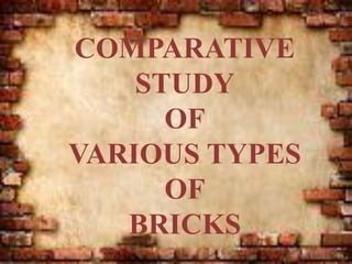 COMPARATIVE
STUDY
OF
VARIOUS TYPES
OF
BRICKS
 