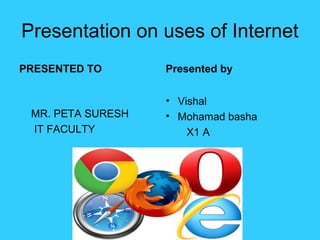 Presentation on uses of Internet
PRESENTED TO
MR. PETA SURESH
IT FACULTY
Presented by
• Vishal
• Mohamad basha
X1 A
 