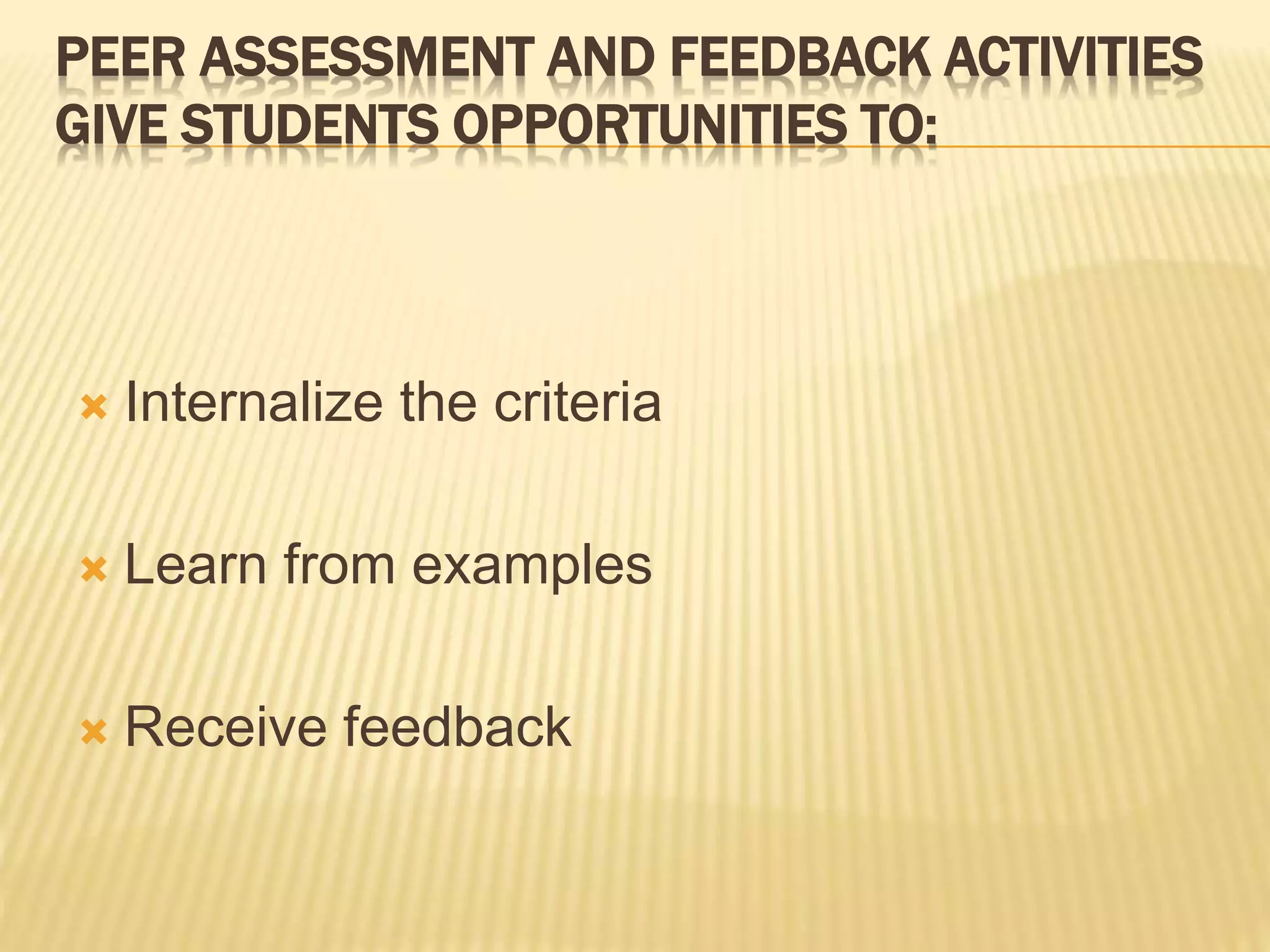 PEER ASSESSMENT AND FEEDBACK ACTIVITIES
GIVE STUDENTS OPPORTUNITIES TO:
 Internalize the criteria
 Learn from examples
 Receive feedback
 