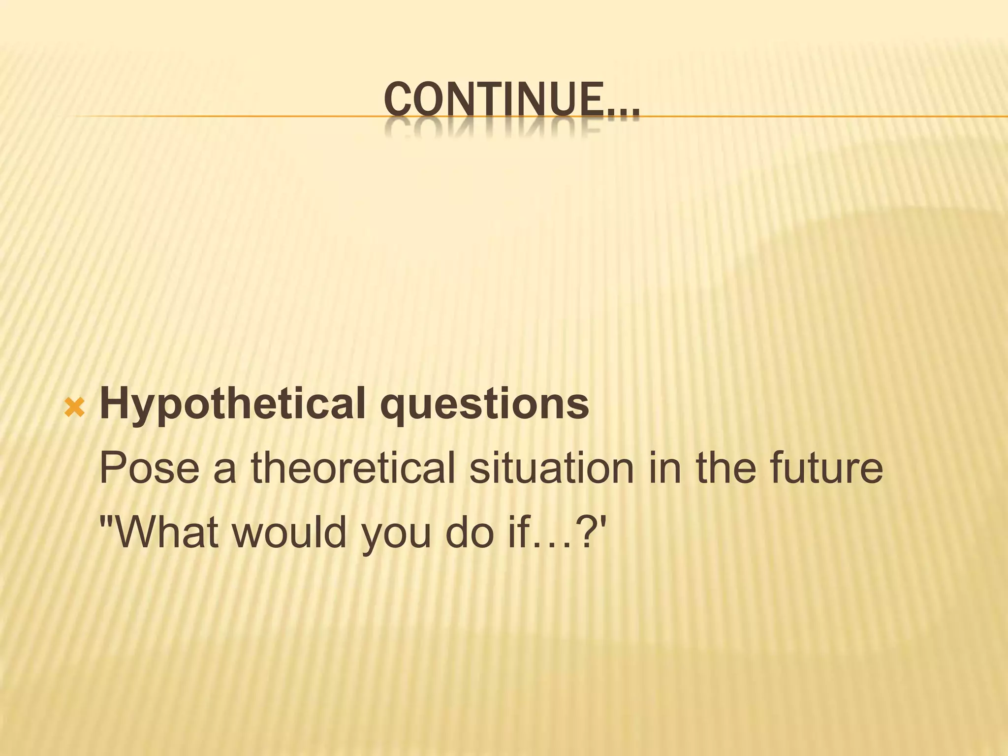 CONTINUE…
 Hypothetical questions
Pose a theoretical situation in the future
"What would you do if…?'
 