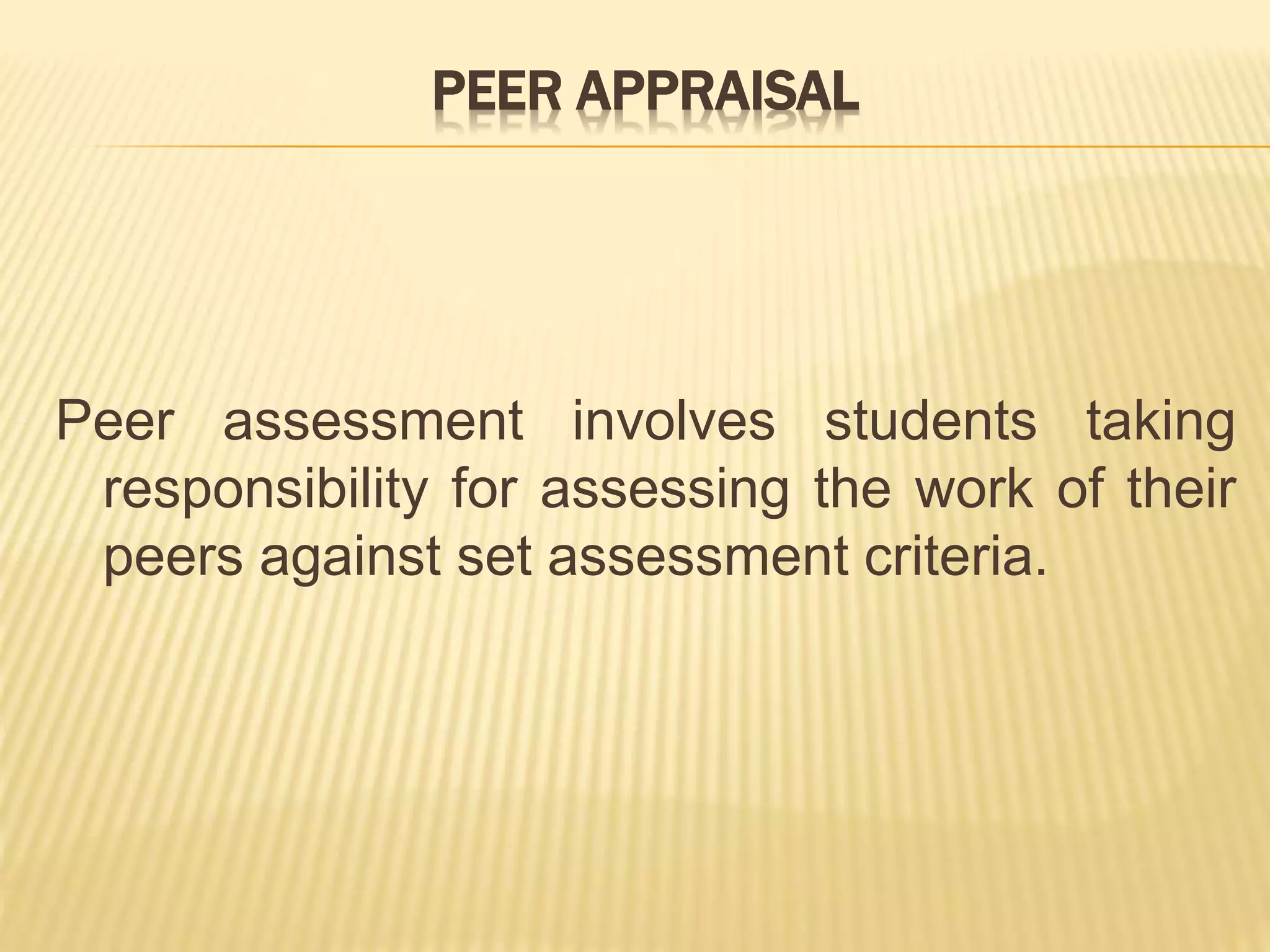 PEER APPRAISAL
Peer assessment involves students taking
responsibility for assessing the work of their
peers against set assessment criteria.
 