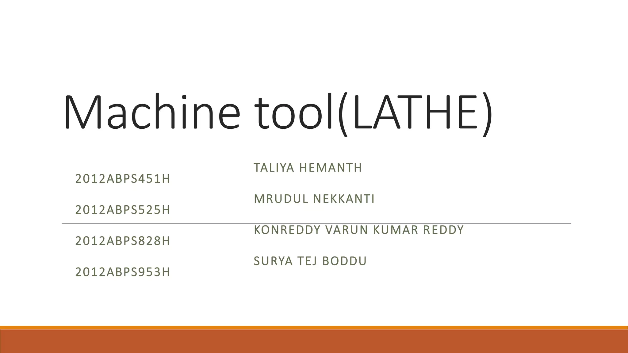 Machine tool(LATHE)
TALIYA HEMANTH
2012ABPS451H
MRUDUL NEKKANTI
2012ABPS525H
KONREDDY VARUN KUMAR REDDY
2012ABPS828H
SURYA TEJ BODDU
2012ABPS953H
 