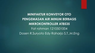 MINIFAKTUR KONVEYOR OTO
PENGEMASAN AIR MINUM BERBASIS
MIKROKONTROLLER AT8535
Fat rohman 1210501004
Dosen R.Suryoto Edy Raharjo S.T.,M.Eng
 