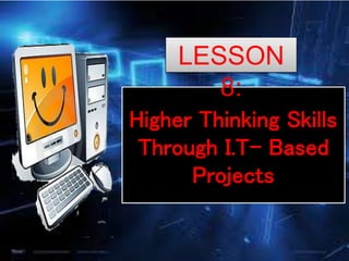 Higher Thinking Skills
Through I.T- Based
Projects
LESSON 8:
 