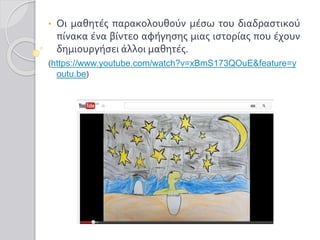 • Οι μαθητές παρακολουθούν μέσω του διαδραστικού
πίνακα ένα βίντεο αφήγησης μιας ιστορίας που έχουν
δημιουργήσει άλλοι μαθητές.
(https://www.youtube.com/watch?v=xBmS173QOuE&feature=y
outu.be)
 