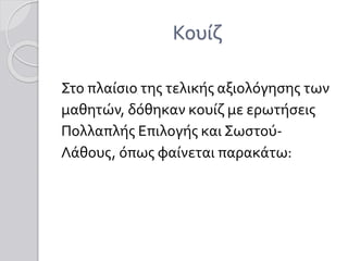 Κουίζ
Στο πλαίσιο της τελικής αξιολόγησης των
μαθητών, δόθηκαν κουίζ με ερωτήσεις
Πολλαπλής Επιλογής και Σωστού-
Λάθους, όπως φαίνεται παρακάτω:
 