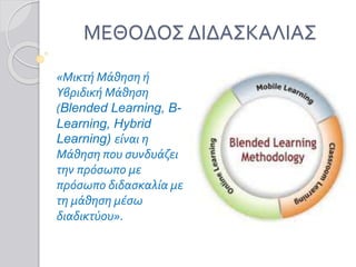 ΜΕΘΟΔΟΣ ΔΙΔΑΣΚΑΛΙΑΣ
«Μικτή Μάθηση ή
Υβριδική Μάθηση
(Blended Learning, B-
Learning, Hybrid
Learning) είναι η
Μάθηση που συνδυάζει
την πρόσωπο με
πρόσωπο διδασκαλία με
τη μάθηση μέσω
διαδικτύου».
 