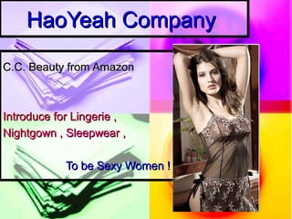 HaoYeah CompanyHaoYeah Company
C.C. Beauty from AmazonC.C. Beauty from Amazon
Introduce for Lingerie ,Introduce for Lingerie ,
Nightgown , Sleepwear ,Nightgown , Sleepwear ,
To be Sexy Women !To be Sexy Women !
 