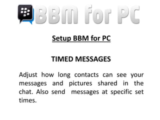 Setup BBM for PC
TIMED MESSAGES
Adjust how long contacts can see your
messages and pictures shared in the
chat. Also send messages at specific set
times.
 