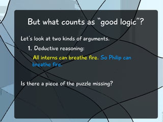 But what counts as “good logic”?
Let's look at two kinds of arguments.
1. Deductive reasoning:
All interns can breathe fire. So Philip can
breathe fire.
Is there a piece of the puzzle missing?
 