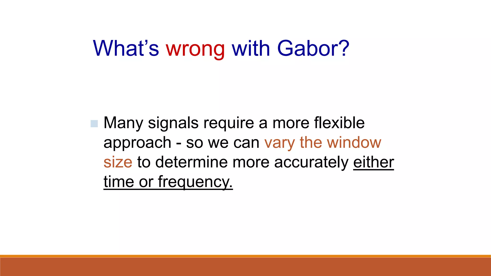 What’s wrong with Gabor?
 Many signals require a more flexible
approach - so we can vary the window
size to determine more accurately either
time or frequency.
 