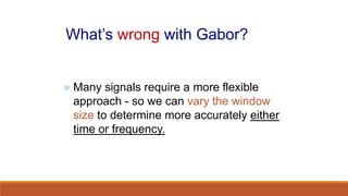 What’s wrong with Gabor?
 Many signals require a more flexible
approach - so we can vary the window
size to determine more accurately either
time or frequency.
 