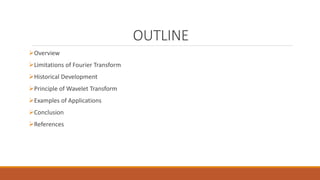 OUTLINE
Overview
Limitations of Fourier Transform
Historical Development
Principle of Wavelet Transform
Examples of Applications
Conclusion
References
 