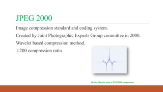 JPEG 2000
Image compression standard and coding system.
Created by Joint Photographic Experts Group committee in 2000.
Wavelet based compression method.
1:200 compression ratio
Mother Wavelet used in JPEG2000 compression
 
