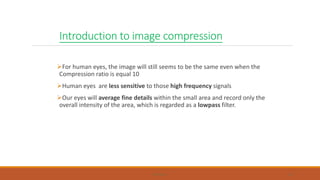 Introduction to image compression
For human eyes, the image will still seems to be the same even when the
Compression ratio is equal 10
Human eyes are less sensitive to those high frequency signals
Our eyes will average fine details within the small area and record only the
overall intensity of the area, which is regarded as a lowpass filter.
EE LAB.530 38
 