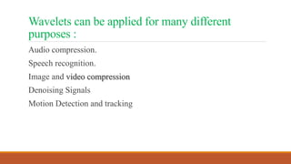 Wavelets can be applied for many different
purposes :
Audio compression.
Speech recognition.
Image and video compression
Denoising Signals
Motion Detection and tracking
 