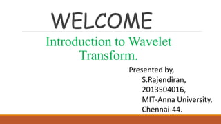 WELCOME
Presented by,
S.Rajendiran,
2013504016,
MIT-Anna University,
Chennai-44.
Introduction to Wavelet
Transform.
 