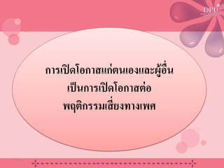 การเปิดโอกาสแก่ตนเองและผู้อื่น
เป็นการเปิดโอกาสต่อ
พฤติกรรมเสี่ยงทางเพศ
20/08/58 16
 