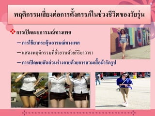 พฤติกรรมเสี่ยงต่อการตั้งครรภ์ในช่วงชีวิตของวัยรุ่น
การเปิดเผยอารมณ์ทางเพศ
–การใช้ยากระตุ้นอารมณ์ทางเพศ
–แสดงพฤติกรรมที่ยั่วยวนด้วยกิริยาวาจา
–การเปิดเผยสัดส่วนร่างกายด้วยการสวมเสื้อผ้ารัดรูป
20/08/58 21
 