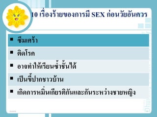 10 เรื่องร้ายของการมี SEX ก่อนวัยอันควร
 ซึมเศร้า
 ติดโรค
 อาจทําให้เรียนซํ้าชั้นได้
 เป็นขี้ปากชาวบ้าน
 เกิดการหมิ่นเกียรติกันและกันระหว่างชายหญิง
20/08/58 8
 