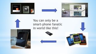 You can only be a
smart-phone fanatic
in world like this!
 
