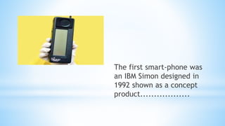 The first smart-phone was
an IBM Simon designed in
1992 shown as a concept
product..................
 