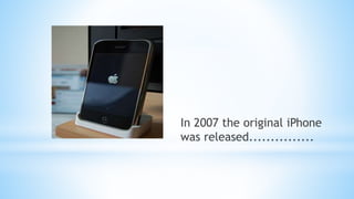 In 2007 the original iPhone
was released...............
 