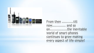 From then ..........till
now............ and so
on...............the inevitable
world of smart-phones
continues to grow making
every aspect of life simple!
 