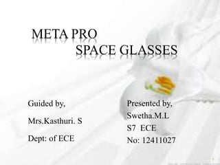 META PRO
SPACE GLASSES
Guided by,
Mrs.Kasthuri. S
Dept: of ECE
Presented by,
Swetha.M.L
S7 ECE
No: 12411027
1
 