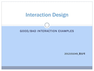 GOOD/BAD INTERACTION EXAMPLES
Interaction Design
2012151049_황승재
 