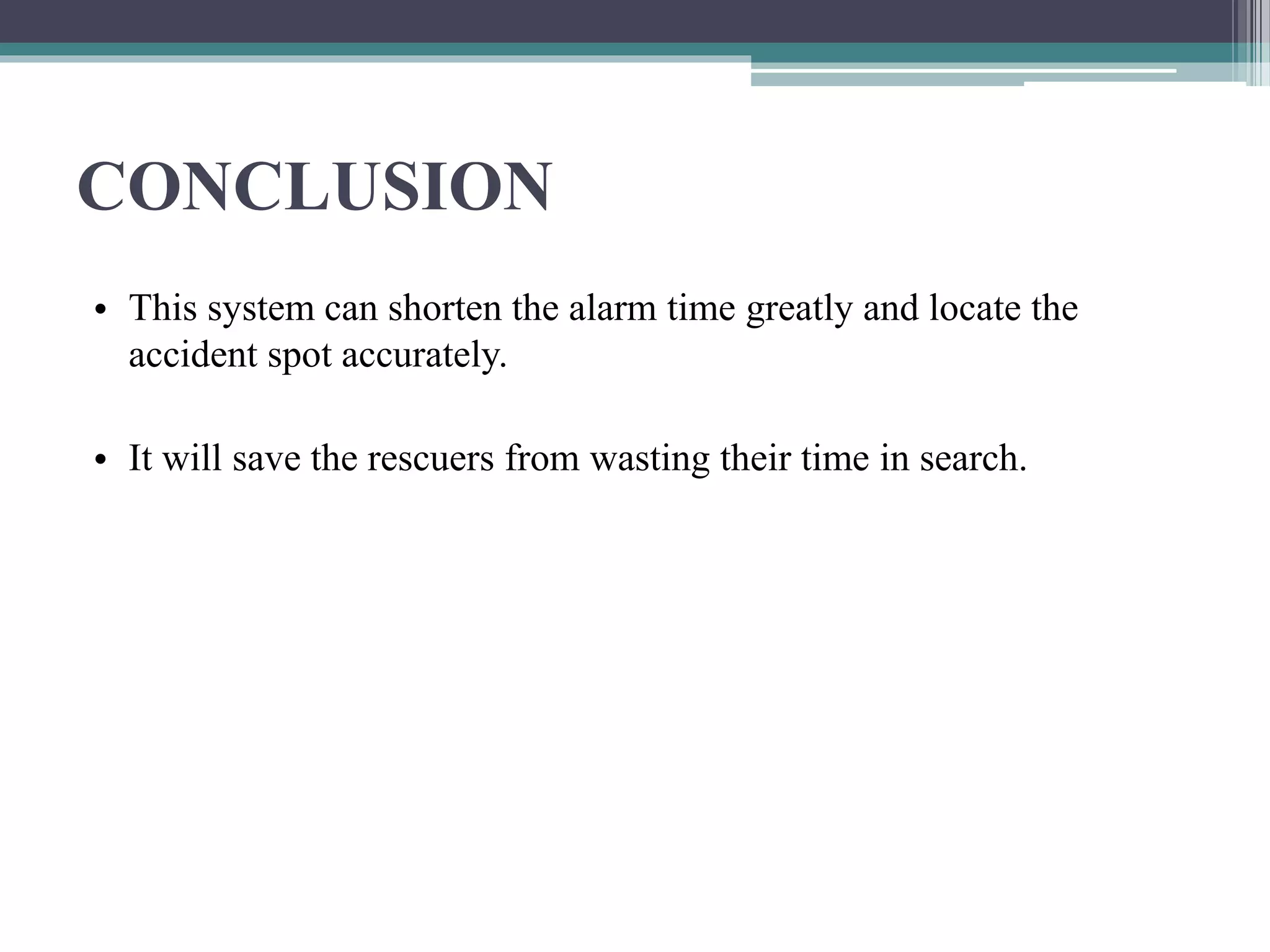 CONCLUSION
• This system can shorten the alarm time greatly and locate the
accident spot accurately.
• It will save the rescuers from wasting their time in search.
 