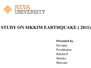 STUDY ON SIKKIM EARTHQUAKE ( 2011)
Presented by,
Sai sujay.
Pavankumar.
Rakshit.P
Monika.
Shravani.
 