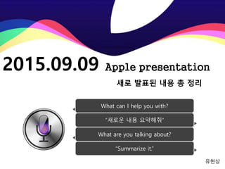 2015.09.09 Apple presentation
유현상
새로 발표된 내용 총 정리
What can I help you with?
“새로운 내용 요약해줘”
What are you talking about?
“Summarize it.”
 