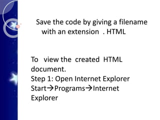 Save the code by giving a filename
with an extension . HTML
To view the created HTML
document.
Step 1: Open Internet Explorer
StartProgramsInternet
Explorer
 