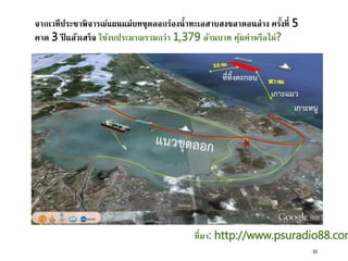 จากเวทีประชาพิจารณ์แผนแม่บทขุดลอกร่องน้าทะเลสาบสงขลาตอนล่าง ครั้งที่ 5
คาด 3 ปี แล้วเสร็จ ใช้งบประมาณรวมกว่า 1,379 ล้านบาท คุ้มค่าหรือไม่?
ที่มา: http://www.psuradio88.com
50
 