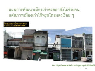 แผนการพัฒนาเมืองเก่าสงขลายังไม่ชัดเจน
แต่สภาพเมืองเก่าได้ทรุดโทรมลงเรื่อย ๆ
ที่มา: http://www.art4d.com/nipponpaint/sites/03
53
 