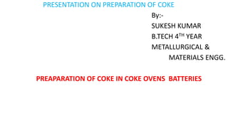 PRESENTATION ON PREPARATION OF COKE
By:-
SUKESH KUMAR
B.TECH 4TH YEAR
METALLURGICAL &
MATERIALS ENGG.
PREAPARATION OF COKE IN COKE OVENS BATTERIES
 